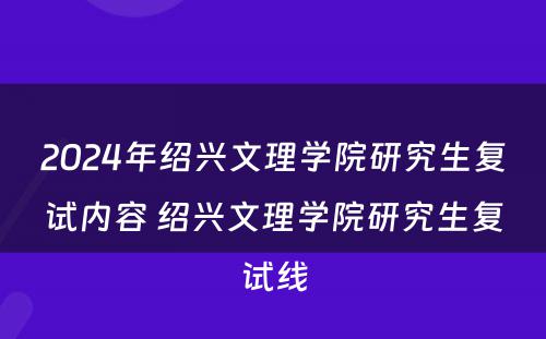 2024年绍兴文理学院研究生复试内容 绍兴文理学院研究生复试线