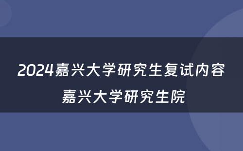 2024嘉兴大学研究生复试内容 嘉兴大学研究生院