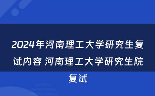 2024年河南理工大学研究生复试内容 河南理工大学研究生院复试