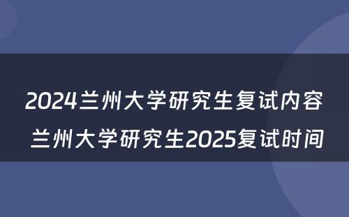 2024兰州大学研究生复试内容 兰州大学研究生2025复试时间