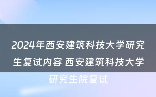 2024年西安建筑科技大学研究生复试内容 西安建筑科技大学研究生院复试