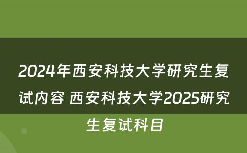 2024年西安科技大学研究生复试内容 西安科技大学2025研究生复试科目