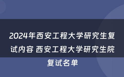 2024年西安工程大学研究生复试内容 西安工程大学研究生院复试名单