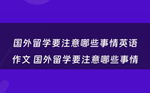 国外留学要注意哪些事情英语作文 国外留学要注意哪些事情