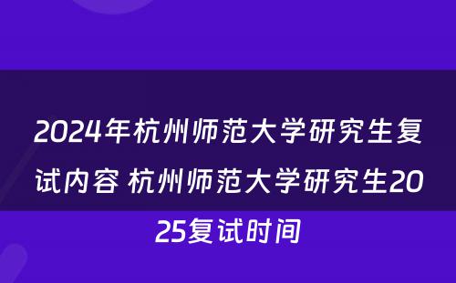 2024年杭州师范大学研究生复试内容 杭州师范大学研究生2025复试时间