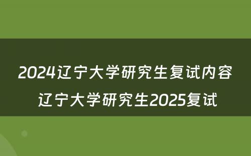 2024辽宁大学研究生复试内容 辽宁大学研究生2025复试
