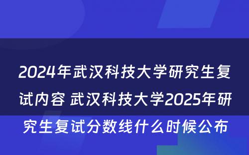 2024年武汉科技大学研究生复试内容 武汉科技大学2025年研究生复试分数线什么时候公布