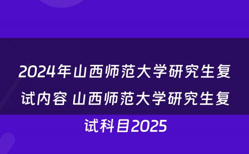 2024年山西师范大学研究生复试内容 山西师范大学研究生复试科目2025