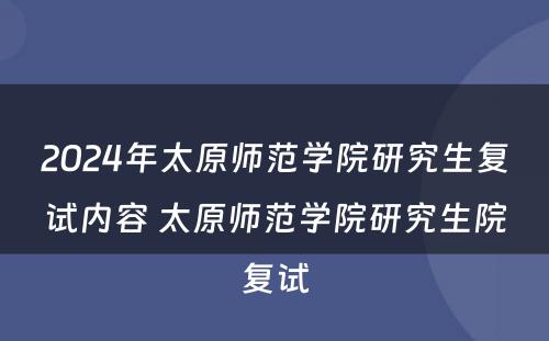 2024年太原师范学院研究生复试内容 太原师范学院研究生院复试