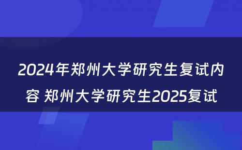 2024年郑州大学研究生复试内容 郑州大学研究生2025复试