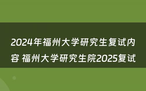 2024年福州大学研究生复试内容 福州大学研究生院2025复试