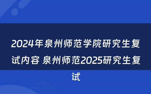 2024年泉州师范学院研究生复试内容 泉州师范2025研究生复试