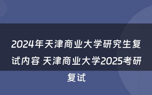 2024年天津商业大学研究生复试内容 天津商业大学2025考研复试