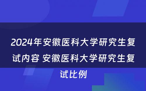 2024年安徽医科大学研究生复试内容 安徽医科大学研究生复试比例