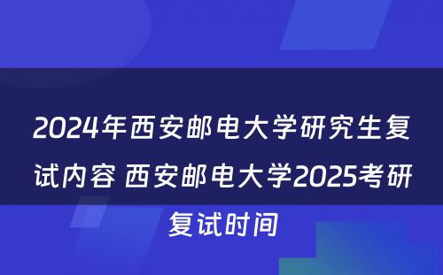 2024年西安邮电大学研究生复试内容 西安邮电大学2025考研复试时间