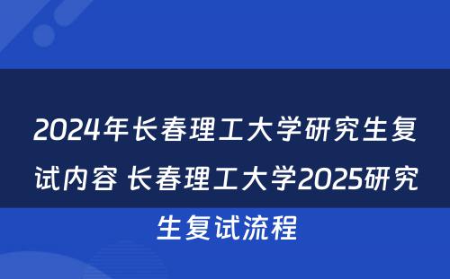 2024年长春理工大学研究生复试内容 长春理工大学2025研究生复试流程