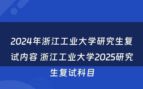 2024年浙江工业大学研究生复试内容 浙江工业大学2025研究生复试科目