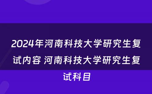 2024年河南科技大学研究生复试内容 河南科技大学研究生复试科目