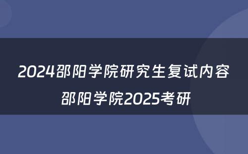 2024邵阳学院研究生复试内容 邵阳学院2025考研