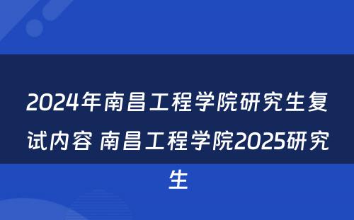 2024年南昌工程学院研究生复试内容 南昌工程学院2025研究生