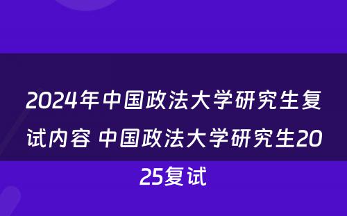 2024年中国政法大学研究生复试内容 中国政法大学研究生2025复试