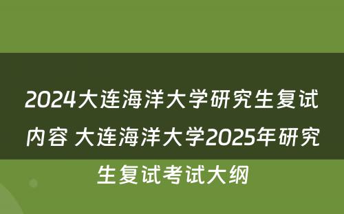 2024大连海洋大学研究生复试内容 大连海洋大学2025年研究生复试考试大纲