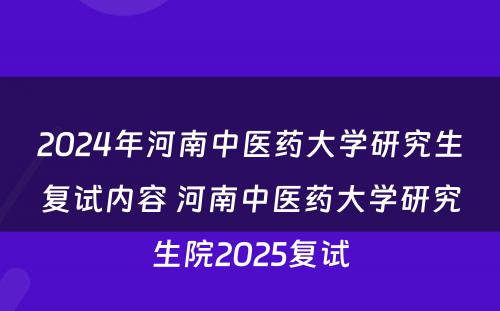 2024年河南中医药大学研究生复试内容 河南中医药大学研究生院2025复试