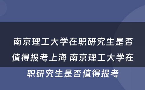 南京理工大学在职研究生是否值得报考上海 南京理工大学在职研究生是否值得报考