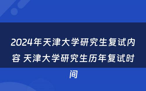 2024年天津大学研究生复试内容 天津大学研究生历年复试时间