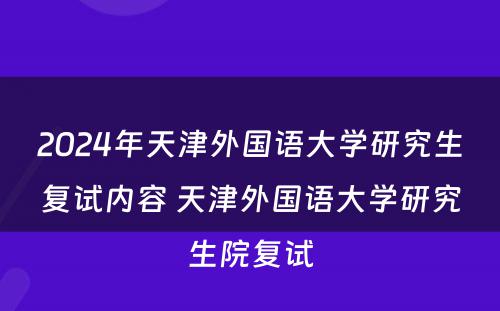 2024年天津外国语大学研究生复试内容 天津外国语大学研究生院复试