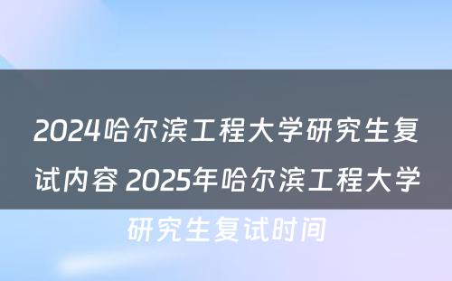 2024哈尔滨工程大学研究生复试内容 2025年哈尔滨工程大学研究生复试时间