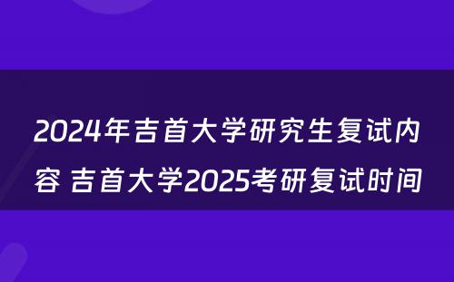 2024年吉首大学研究生复试内容 吉首大学2025考研复试时间