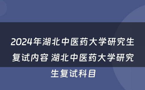 2024年湖北中医药大学研究生复试内容 湖北中医药大学研究生复试科目