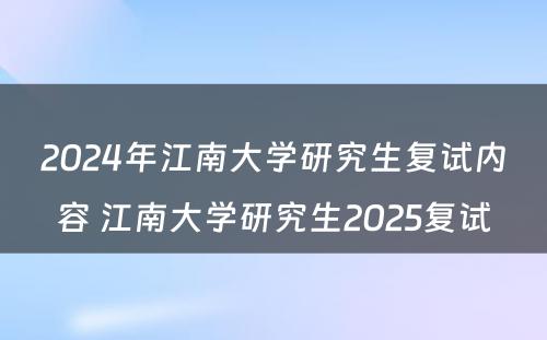 2024年江南大学研究生复试内容 江南大学研究生2025复试