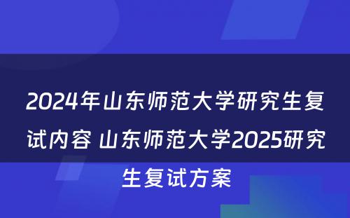 2024年山东师范大学研究生复试内容 山东师范大学2025研究生复试方案