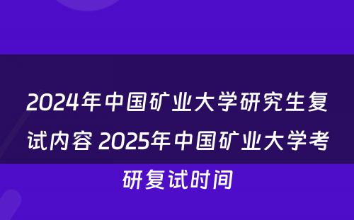 2024年中国矿业大学研究生复试内容 2025年中国矿业大学考研复试时间