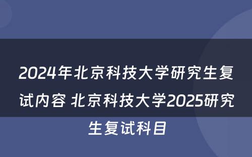 2024年北京科技大学研究生复试内容 北京科技大学2025研究生复试科目