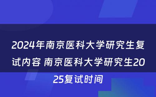 2024年南京医科大学研究生复试内容 南京医科大学研究生2025复试时间