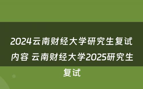 2024云南财经大学研究生复试内容 云南财经大学2025研究生复试