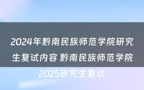 2024年黔南民族师范学院研究生复试内容 黔南民族师范学院2025研究生复试