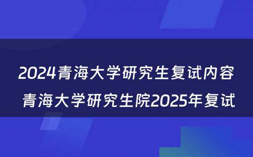 2024青海大学研究生复试内容 青海大学研究生院2025年复试