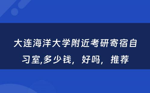 大连海洋大学附近考研寄宿自习室,多少钱，好吗，推荐