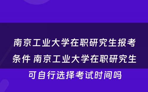 南京工业大学在职研究生报考条件 南京工业大学在职研究生可自行选择考试时间吗