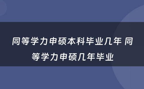 同等学力申硕本科毕业几年 同等学力申硕几年毕业