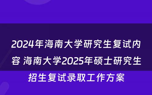 2024年海南大学研究生复试内容 海南大学2025年硕士研究生招生复试录取工作方案