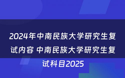 2024年中南民族大学研究生复试内容 中南民族大学研究生复试科目2025