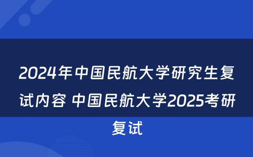 2024年中国民航大学研究生复试内容 中国民航大学2025考研复试