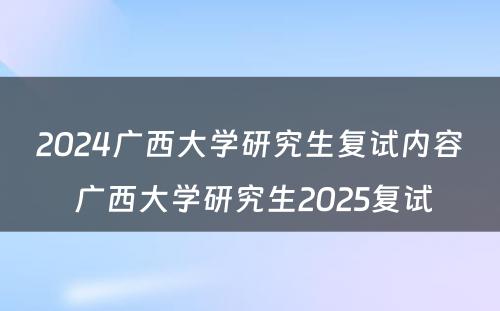 2024广西大学研究生复试内容 广西大学研究生2025复试