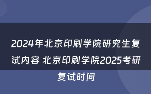 2024年北京印刷学院研究生复试内容 北京印刷学院2025考研复试时间