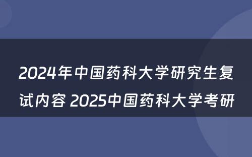 2024年中国药科大学研究生复试内容 2025中国药科大学考研